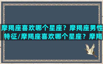 摩羯座喜欢哪个星座？摩羯座男性特征/摩羯座喜欢哪个星座？摩羯座男性特征-我的网站