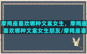 摩羯座喜欢哪种文案女生，摩羯座喜欢哪种文案女生朋友/摩羯座喜欢哪种文案女生，摩羯座喜欢哪种文案女生朋友-我的网站