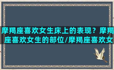 摩羯座喜欢女生床上的表现？摩羯座喜欢女生的部位/摩羯座喜欢女生床上的表现？摩羯座喜欢女生的部位-我的网站