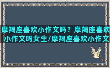 摩羯座喜欢小作文吗？摩羯座喜欢小作文吗女生/摩羯座喜欢小作文吗？摩羯座喜欢小作文吗女生-我的网站