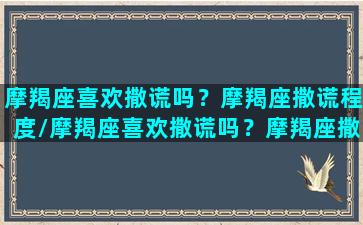 摩羯座喜欢撒谎吗？摩羯座撒谎程度/摩羯座喜欢撒谎吗？摩羯座撒谎程度-我的网站