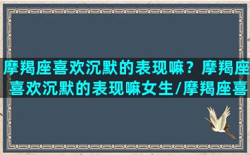 摩羯座喜欢沉默的表现嘛？摩羯座喜欢沉默的表现嘛女生/摩羯座喜欢沉默的表现嘛？摩羯座喜欢沉默的表现嘛女生-我的网站