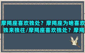 摩羯座喜欢独处？摩羯座为啥喜欢独来独往/摩羯座喜欢独处？摩羯座为啥喜欢独来独往-我的网站