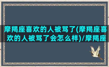 摩羯座喜欢的人被骂了(摩羯座喜欢的人被骂了会怎么样)/摩羯座喜欢的人被骂了(摩羯座喜欢的人被骂了会怎么样)-我的网站