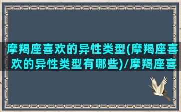 摩羯座喜欢的异性类型(摩羯座喜欢的异性类型有哪些)/摩羯座喜欢的异性类型(摩羯座喜欢的异性类型有哪些)-我的网站