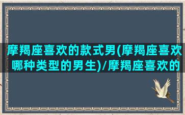 摩羯座喜欢的款式男(摩羯座喜欢哪种类型的男生)/摩羯座喜欢的款式男(摩羯座喜欢哪种类型的男生)-我的网站