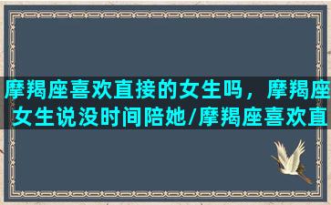 摩羯座喜欢直接的女生吗，摩羯座女生说没时间陪她/摩羯座喜欢直接的女生吗，摩羯座女生说没时间陪她-我的网站