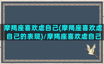 摩羯座喜欢虐自己(摩羯座喜欢虐自己的表现)/摩羯座喜欢虐自己(摩羯座喜欢虐自己的表现)-我的网站