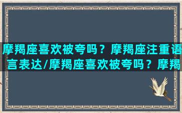 摩羯座喜欢被夸吗？摩羯座注重语言表达/摩羯座喜欢被夸吗？摩羯座注重语言表达-我的网站