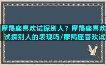 摩羯座喜欢试探别人？摩羯座喜欢试探别人的表现吗/摩羯座喜欢试探别人？摩羯座喜欢试探别人的表现吗-我的网站