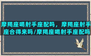 摩羯座喝射手座配吗，摩羯座射手座合得来吗/摩羯座喝射手座配吗，摩羯座射手座合得来吗-我的网站