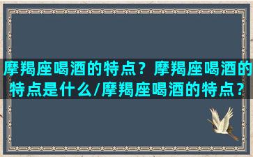 摩羯座喝酒的特点？摩羯座喝酒的特点是什么/摩羯座喝酒的特点？摩羯座喝酒的特点是什么-我的网站