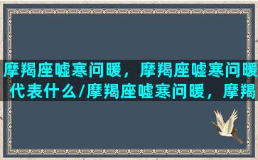 摩羯座嘘寒问暖，摩羯座嘘寒问暖代表什么/摩羯座嘘寒问暖，摩羯座嘘寒问暖代表什么-我的网站