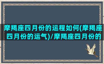 摩羯座四月份的运程如何(摩羯座四月份的运气)/摩羯座四月份的运程如何(摩羯座四月份的运气)-我的网站