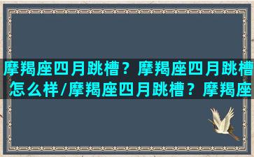 摩羯座四月跳槽？摩羯座四月跳槽怎么样/摩羯座四月跳槽？摩羯座四月跳槽怎么样-我的网站