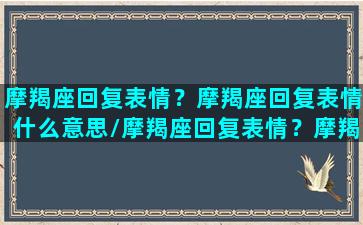 摩羯座回复表情？摩羯座回复表情什么意思/摩羯座回复表情？摩羯座回复表情什么意思-我的网站