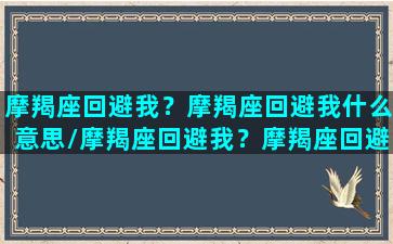 摩羯座回避我？摩羯座回避我什么意思/摩羯座回避我？摩羯座回避我什么意思-我的网站