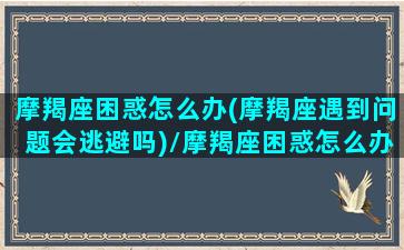 摩羯座困惑怎么办(摩羯座遇到问题会逃避吗)/摩羯座困惑怎么办(摩羯座遇到问题会逃避吗)-我的网站