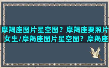 摩羯座图片星空图？摩羯座要照片女生/摩羯座图片星空图？摩羯座要照片女生-我的网站