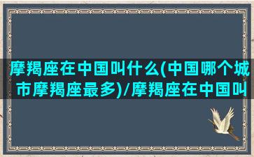 摩羯座在中国叫什么(中国哪个城市摩羯座最多)/摩羯座在中国叫什么(中国哪个城市摩羯座最多)-我的网站