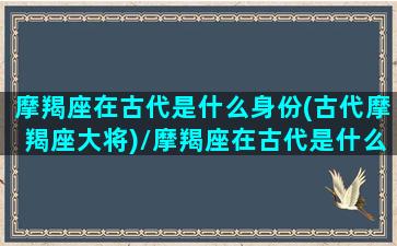 摩羯座在古代是什么身份(古代摩羯座大将)/摩羯座在古代是什么身份(古代摩羯座大将)-我的网站