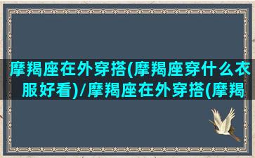 摩羯座在外穿搭(摩羯座穿什么衣服好看)/摩羯座在外穿搭(摩羯座穿什么衣服好看)-我的网站