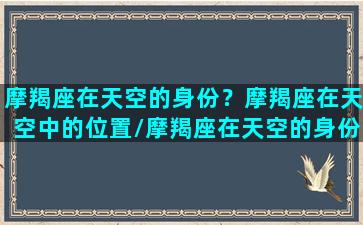 摩羯座在天空的身份？摩羯座在天空中的位置/摩羯座在天空的身份？摩羯座在天空中的位置-我的网站