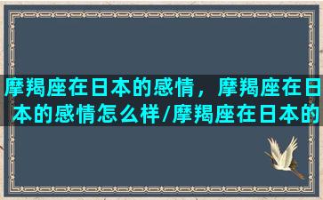 摩羯座在日本的感情，摩羯座在日本的感情怎么样/摩羯座在日本的感情，摩羯座在日本的感情怎么样-我的网站