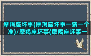 摩羯座坏事(摩羯座坏事一猜一个准)/摩羯座坏事(摩羯座坏事一猜一个准)-我的网站