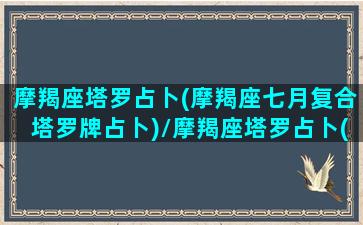 摩羯座塔罗占卜(摩羯座七月复合塔罗牌占卜)/摩羯座塔罗占卜(摩羯座七月复合塔罗牌占卜)-我的网站