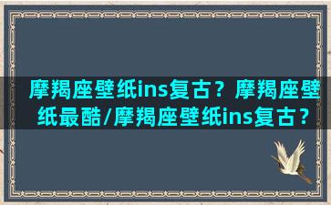 摩羯座壁纸ins复古？摩羯座壁纸最酷/摩羯座壁纸ins复古？摩羯座壁纸最酷-我的网站