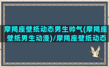 摩羯座壁纸动态男生帅气(摩羯座壁纸男生动漫)/摩羯座壁纸动态男生帅气(摩羯座壁纸男生动漫)-我的网站