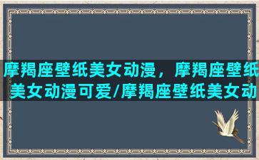 摩羯座壁纸美女动漫，摩羯座壁纸美女动漫可爱/摩羯座壁纸美女动漫，摩羯座壁纸美女动漫可爱-我的网站