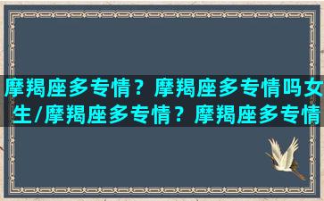 摩羯座多专情？摩羯座多专情吗女生/摩羯座多专情？摩羯座多专情吗女生-我的网站