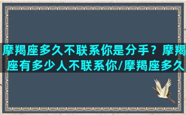 摩羯座多久不联系你是分手？摩羯座有多少人不联系你/摩羯座多久不联系你是分手？摩羯座有多少人不联系你-我的网站