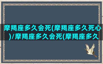 摩羯座多久会死(摩羯座多久死心)/摩羯座多久会死(摩羯座多久死心)-我的网站