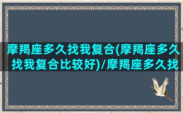 摩羯座多久找我复合(摩羯座多久找我复合比较好)/摩羯座多久找我复合(摩羯座多久找我复合比较好)-我的网站