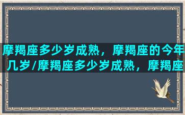 摩羯座多少岁成熟，摩羯座的今年几岁/摩羯座多少岁成熟，摩羯座的今年几岁-我的网站