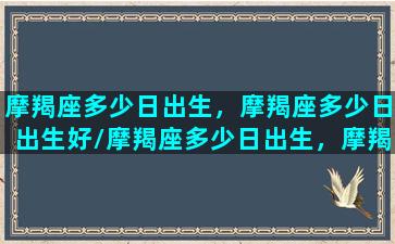 摩羯座多少日出生，摩羯座多少日出生好/摩羯座多少日出生，摩羯座多少日出生好-我的网站