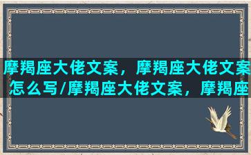 摩羯座大佬文案，摩羯座大佬文案怎么写/摩羯座大佬文案，摩羯座大佬文案怎么写-我的网站