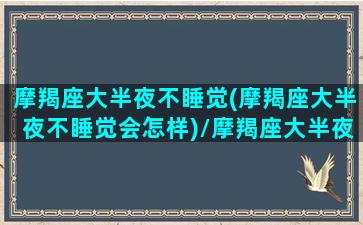 摩羯座大半夜不睡觉(摩羯座大半夜不睡觉会怎样)/摩羯座大半夜不睡觉(摩羯座大半夜不睡觉会怎样)-我的网站