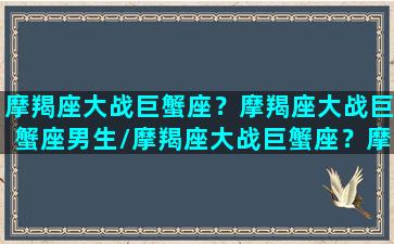 摩羯座大战巨蟹座？摩羯座大战巨蟹座男生/摩羯座大战巨蟹座？摩羯座大战巨蟹座男生-我的网站