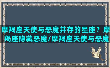 摩羯座天使与恶魔并存的星座？摩羯座隐藏恶魔/摩羯座天使与恶魔并存的星座？摩羯座隐藏恶魔-我的网站