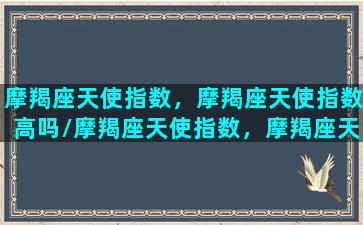 摩羯座天使指数，摩羯座天使指数高吗/摩羯座天使指数，摩羯座天使指数高吗-我的网站