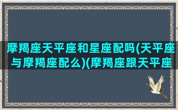 摩羯座天平座和星座配吗(天平座与摩羯座配么)(摩羯座跟天平座)