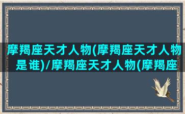 摩羯座天才人物(摩羯座天才人物是谁)/摩羯座天才人物(摩羯座天才人物是谁)-我的网站