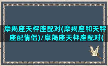 摩羯座天枰座配对(摩羯座和天秤座配情侣)/摩羯座天枰座配对(摩羯座和天秤座配情侣)-我的网站