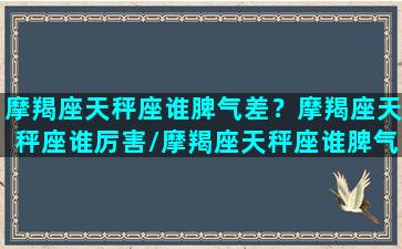 摩羯座天秤座谁脾气差？摩羯座天秤座谁厉害/摩羯座天秤座谁脾气差？摩羯座天秤座谁厉害-我的网站