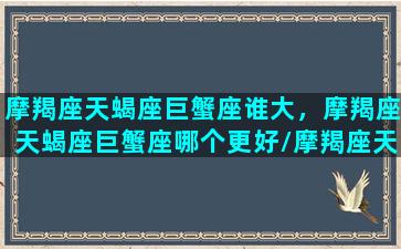 摩羯座天蝎座巨蟹座谁大，摩羯座天蝎座巨蟹座哪个更好/摩羯座天蝎座巨蟹座谁大，摩羯座天蝎座巨蟹座哪个更好-我的网站