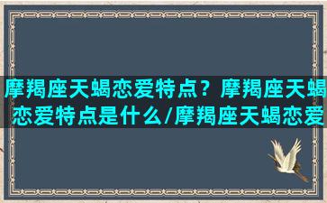 摩羯座天蝎恋爱特点？摩羯座天蝎恋爱特点是什么/摩羯座天蝎恋爱特点？摩羯座天蝎恋爱特点是什么-我的网站